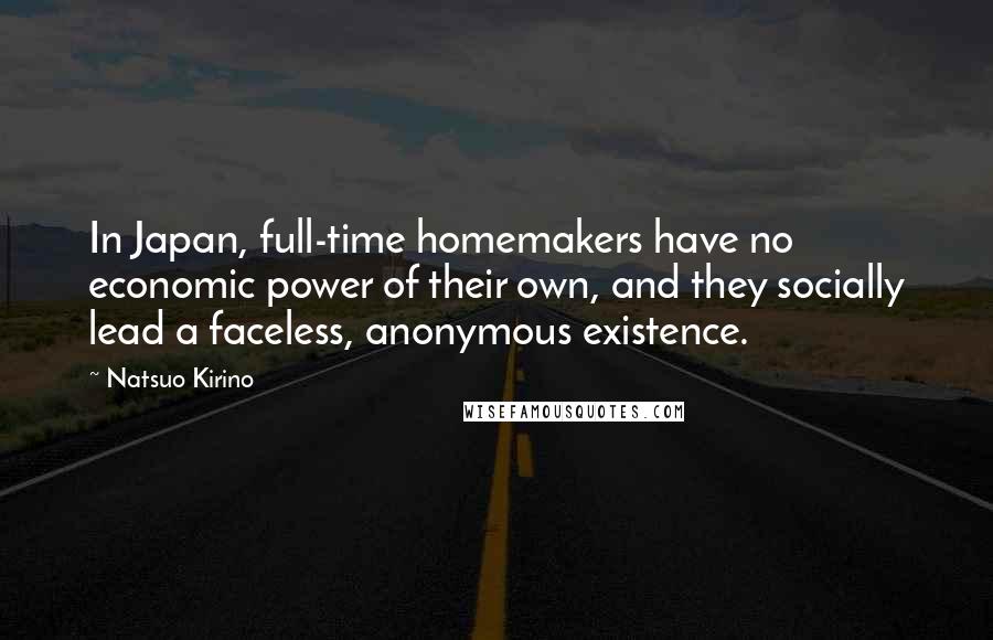 Natsuo Kirino Quotes: In Japan, full-time homemakers have no economic power of their own, and they socially lead a faceless, anonymous existence.