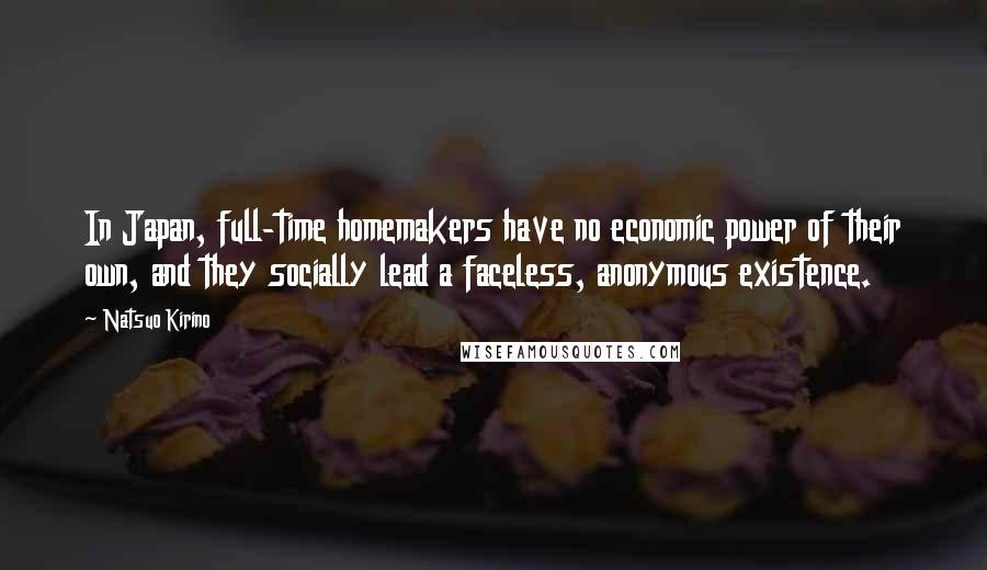 Natsuo Kirino Quotes: In Japan, full-time homemakers have no economic power of their own, and they socially lead a faceless, anonymous existence.