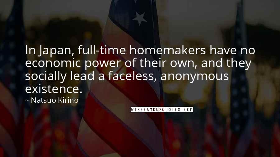 Natsuo Kirino Quotes: In Japan, full-time homemakers have no economic power of their own, and they socially lead a faceless, anonymous existence.