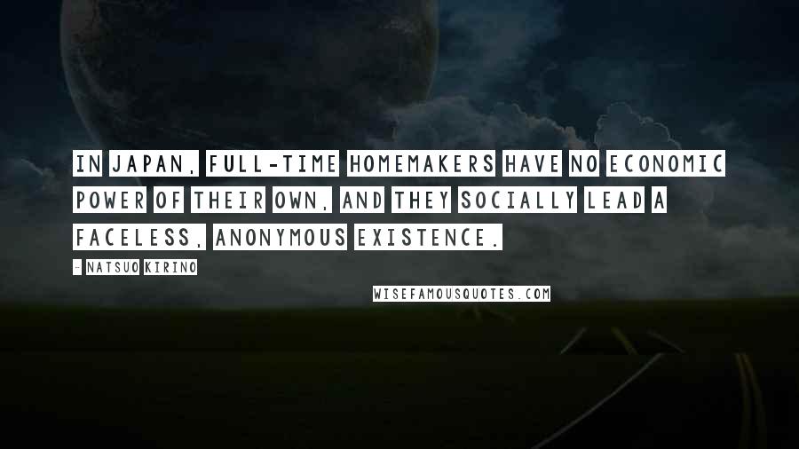 Natsuo Kirino Quotes: In Japan, full-time homemakers have no economic power of their own, and they socially lead a faceless, anonymous existence.