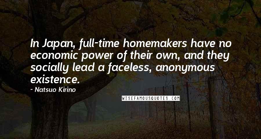 Natsuo Kirino Quotes: In Japan, full-time homemakers have no economic power of their own, and they socially lead a faceless, anonymous existence.