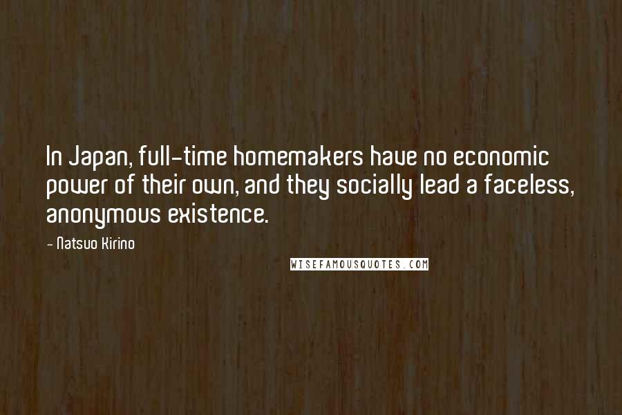 Natsuo Kirino Quotes: In Japan, full-time homemakers have no economic power of their own, and they socially lead a faceless, anonymous existence.