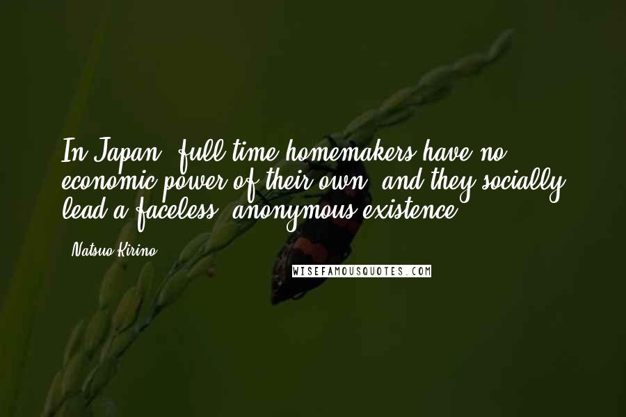 Natsuo Kirino Quotes: In Japan, full-time homemakers have no economic power of their own, and they socially lead a faceless, anonymous existence.