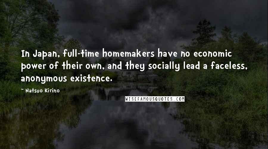 Natsuo Kirino Quotes: In Japan, full-time homemakers have no economic power of their own, and they socially lead a faceless, anonymous existence.