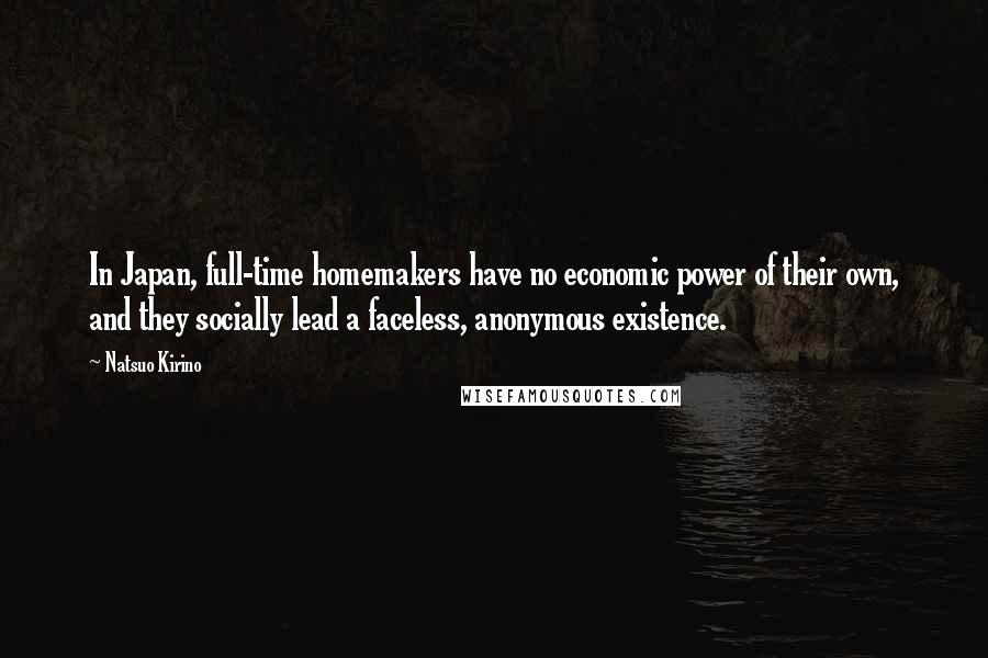 Natsuo Kirino Quotes: In Japan, full-time homemakers have no economic power of their own, and they socially lead a faceless, anonymous existence.