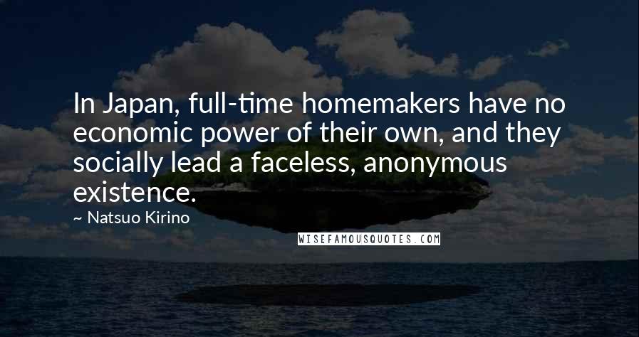 Natsuo Kirino Quotes: In Japan, full-time homemakers have no economic power of their own, and they socially lead a faceless, anonymous existence.