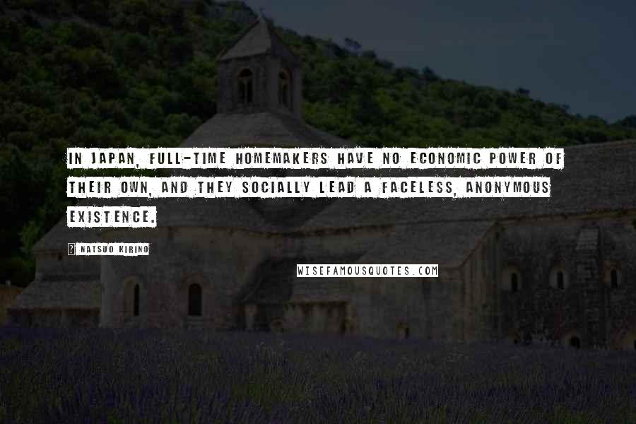 Natsuo Kirino Quotes: In Japan, full-time homemakers have no economic power of their own, and they socially lead a faceless, anonymous existence.