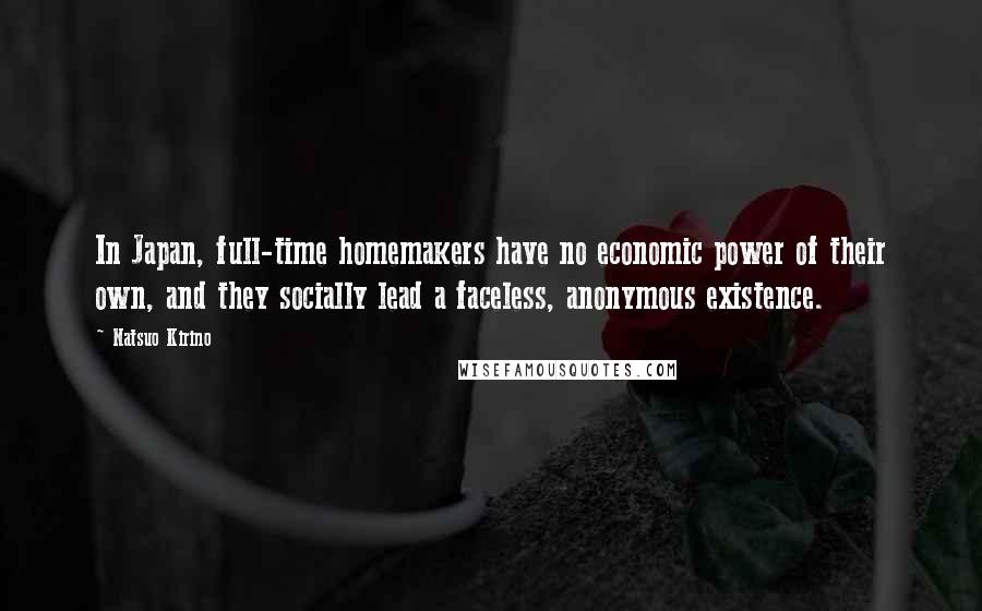 Natsuo Kirino Quotes: In Japan, full-time homemakers have no economic power of their own, and they socially lead a faceless, anonymous existence.