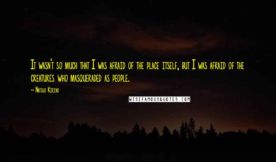 Natsuo Kirino Quotes: It wasn't so much that I was afraid of the place itself, but I was afraid of the creatures who masqueraded as people.