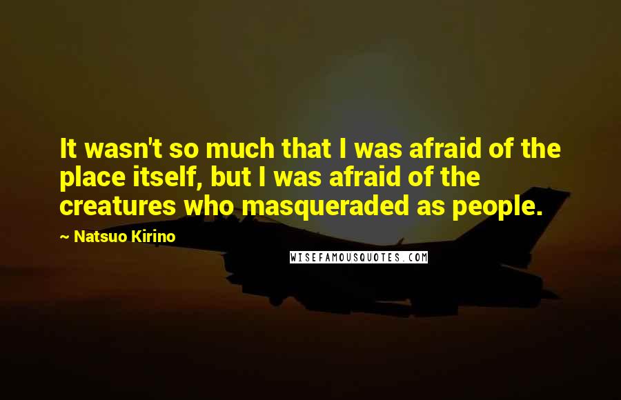 Natsuo Kirino Quotes: It wasn't so much that I was afraid of the place itself, but I was afraid of the creatures who masqueraded as people.