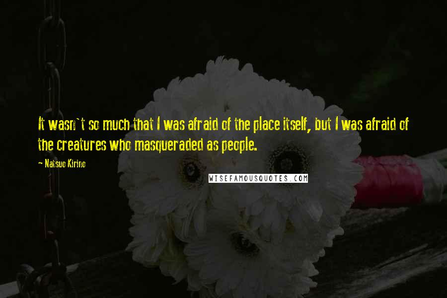 Natsuo Kirino Quotes: It wasn't so much that I was afraid of the place itself, but I was afraid of the creatures who masqueraded as people.