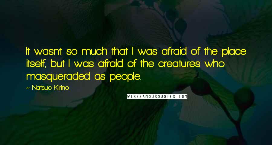 Natsuo Kirino Quotes: It wasn't so much that I was afraid of the place itself, but I was afraid of the creatures who masqueraded as people.
