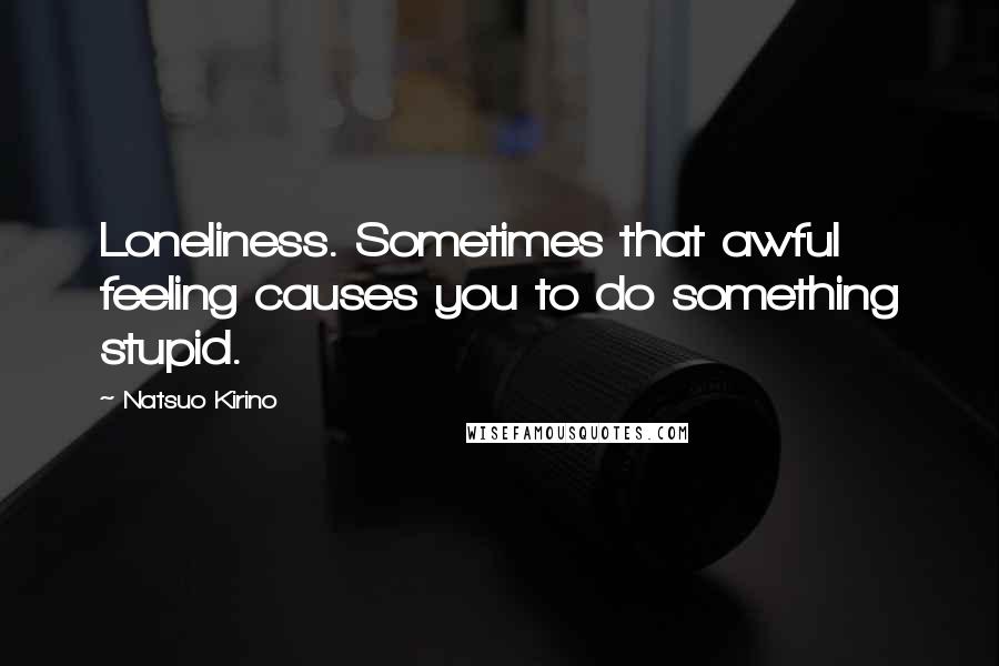 Natsuo Kirino Quotes: Loneliness. Sometimes that awful feeling causes you to do something stupid.