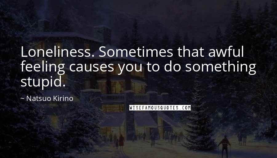 Natsuo Kirino Quotes: Loneliness. Sometimes that awful feeling causes you to do something stupid.