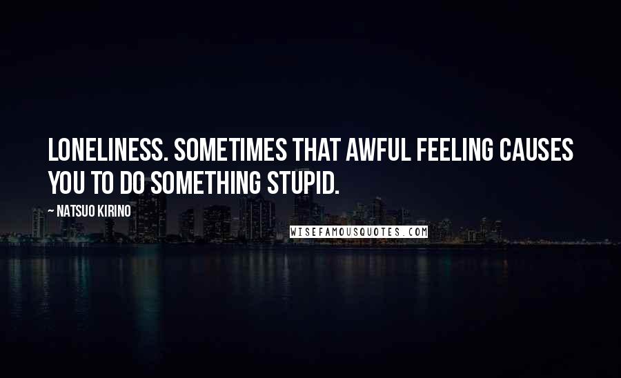 Natsuo Kirino Quotes: Loneliness. Sometimes that awful feeling causes you to do something stupid.