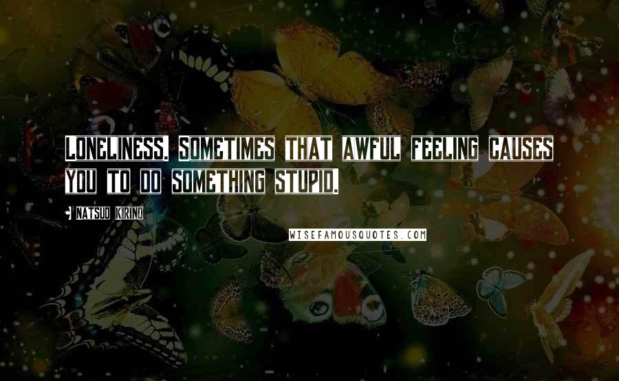 Natsuo Kirino Quotes: Loneliness. Sometimes that awful feeling causes you to do something stupid.