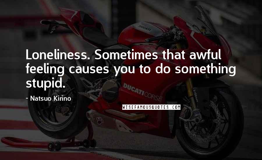 Natsuo Kirino Quotes: Loneliness. Sometimes that awful feeling causes you to do something stupid.