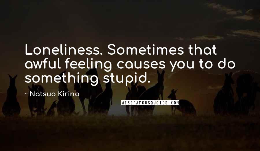 Natsuo Kirino Quotes: Loneliness. Sometimes that awful feeling causes you to do something stupid.