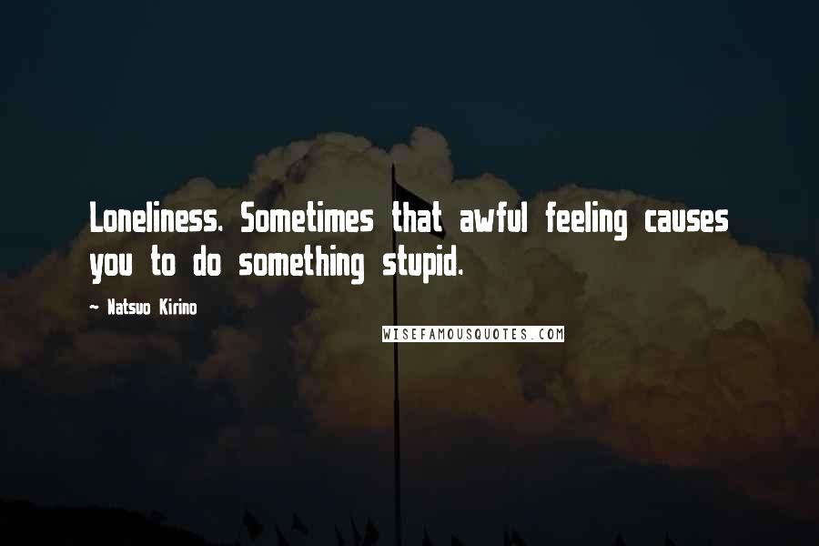 Natsuo Kirino Quotes: Loneliness. Sometimes that awful feeling causes you to do something stupid.