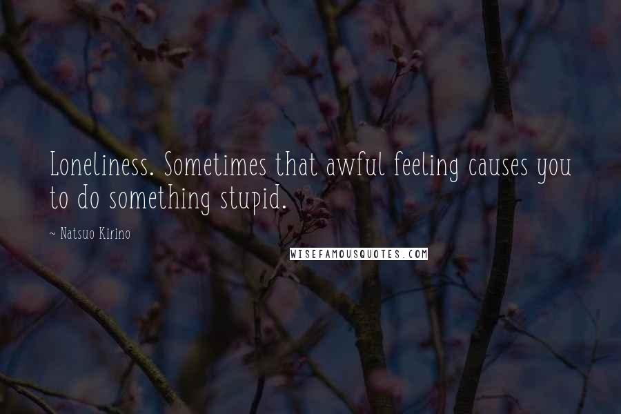 Natsuo Kirino Quotes: Loneliness. Sometimes that awful feeling causes you to do something stupid.