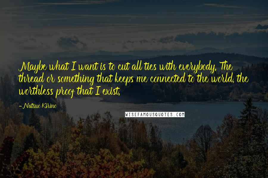 Natsuo Kirino Quotes: Maybe what I want is to cut all ties with everybody. The thread or something that keeps me connected to the world, the worthless proof that I exist.