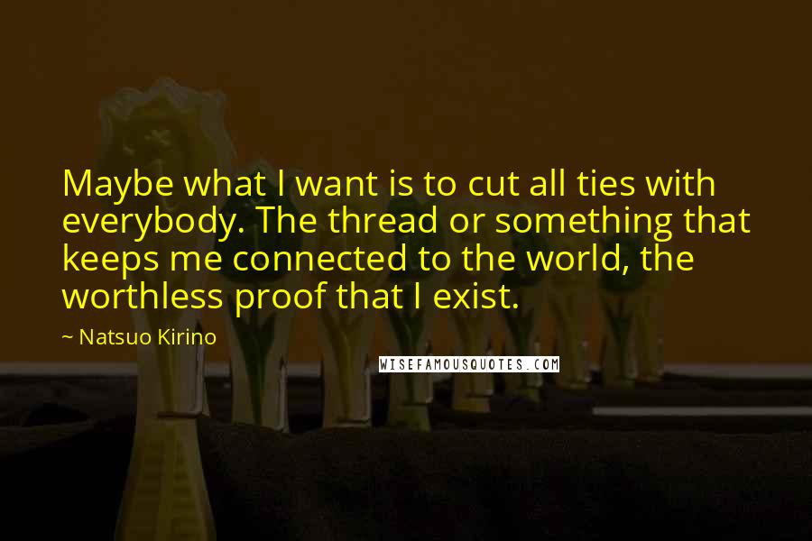 Natsuo Kirino Quotes: Maybe what I want is to cut all ties with everybody. The thread or something that keeps me connected to the world, the worthless proof that I exist.