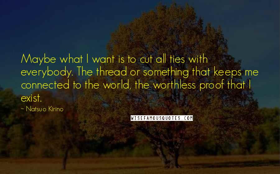 Natsuo Kirino Quotes: Maybe what I want is to cut all ties with everybody. The thread or something that keeps me connected to the world, the worthless proof that I exist.