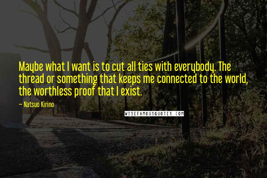 Natsuo Kirino Quotes: Maybe what I want is to cut all ties with everybody. The thread or something that keeps me connected to the world, the worthless proof that I exist.