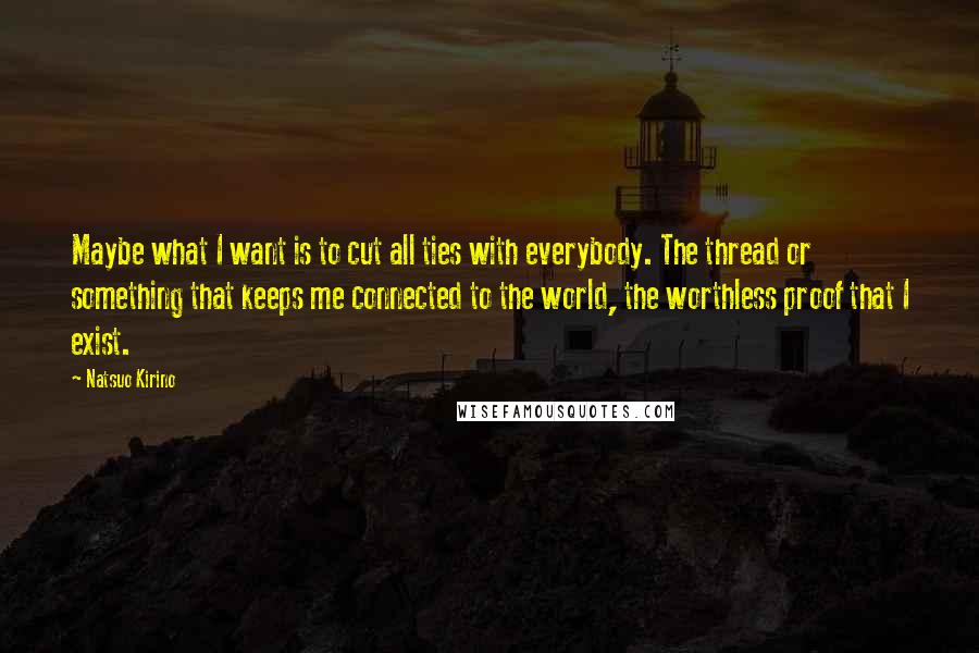 Natsuo Kirino Quotes: Maybe what I want is to cut all ties with everybody. The thread or something that keeps me connected to the world, the worthless proof that I exist.