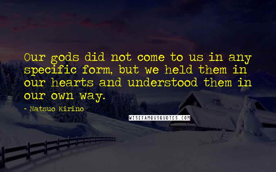 Natsuo Kirino Quotes: Our gods did not come to us in any specific form, but we held them in our hearts and understood them in our own way.