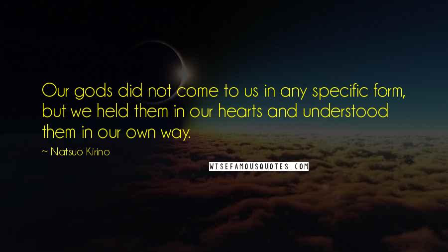 Natsuo Kirino Quotes: Our gods did not come to us in any specific form, but we held them in our hearts and understood them in our own way.