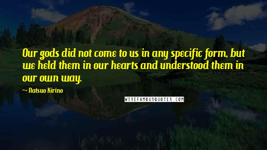 Natsuo Kirino Quotes: Our gods did not come to us in any specific form, but we held them in our hearts and understood them in our own way.