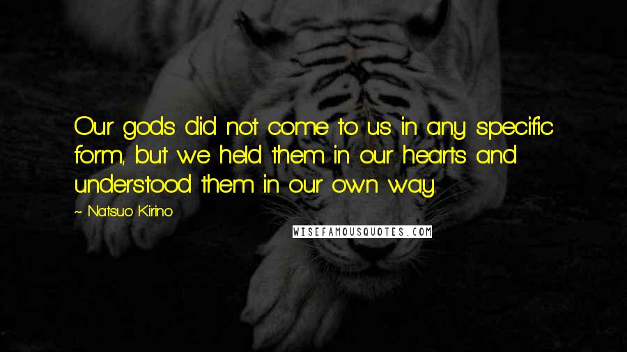 Natsuo Kirino Quotes: Our gods did not come to us in any specific form, but we held them in our hearts and understood them in our own way.