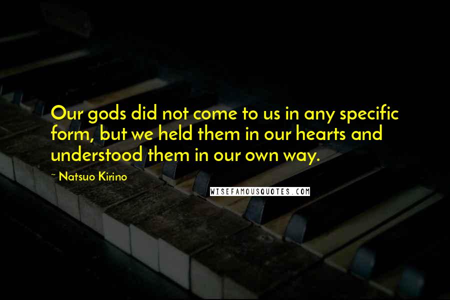 Natsuo Kirino Quotes: Our gods did not come to us in any specific form, but we held them in our hearts and understood them in our own way.