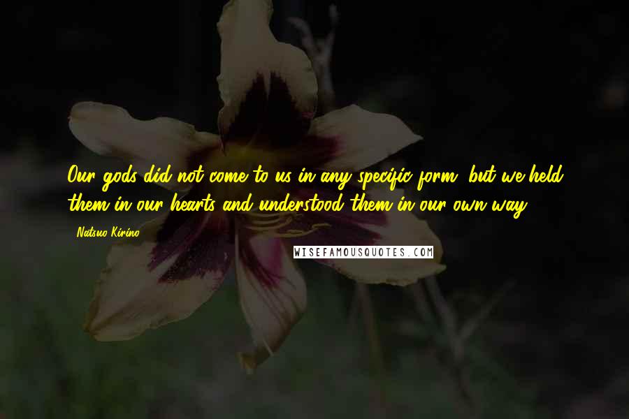 Natsuo Kirino Quotes: Our gods did not come to us in any specific form, but we held them in our hearts and understood them in our own way.