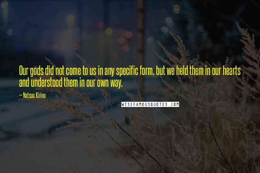 Natsuo Kirino Quotes: Our gods did not come to us in any specific form, but we held them in our hearts and understood them in our own way.