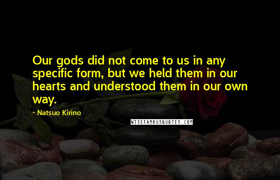 Natsuo Kirino Quotes: Our gods did not come to us in any specific form, but we held them in our hearts and understood them in our own way.