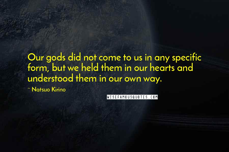 Natsuo Kirino Quotes: Our gods did not come to us in any specific form, but we held them in our hearts and understood them in our own way.