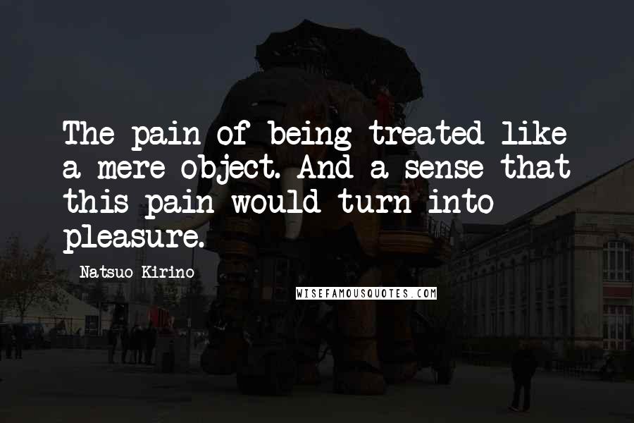 Natsuo Kirino Quotes: The pain of being treated like a mere object. And a sense that this pain would turn into pleasure.