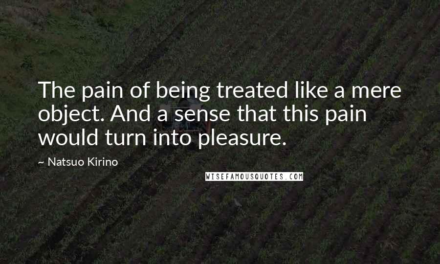 Natsuo Kirino Quotes: The pain of being treated like a mere object. And a sense that this pain would turn into pleasure.