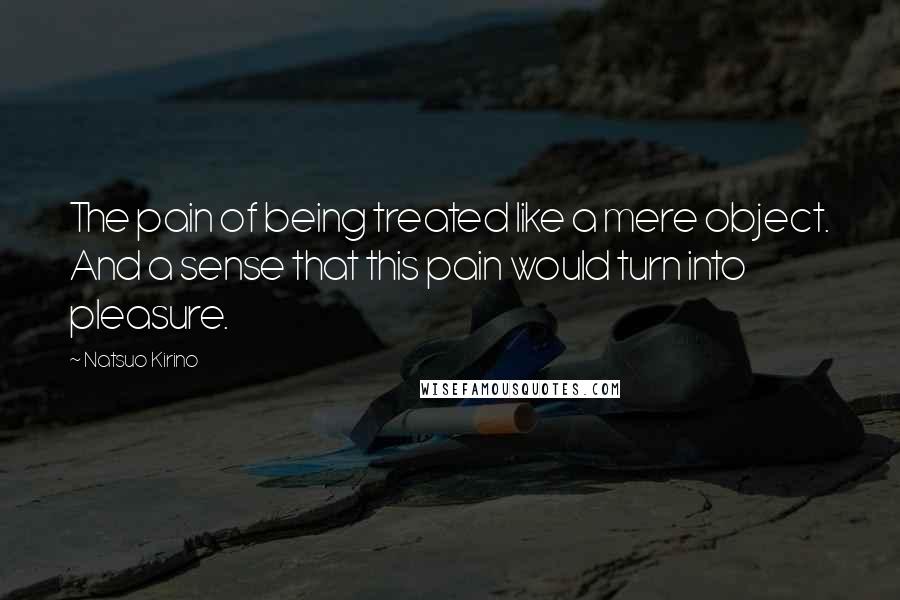 Natsuo Kirino Quotes: The pain of being treated like a mere object. And a sense that this pain would turn into pleasure.