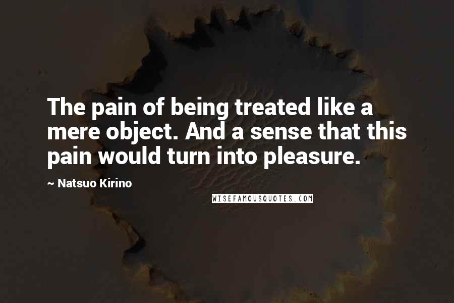 Natsuo Kirino Quotes: The pain of being treated like a mere object. And a sense that this pain would turn into pleasure.