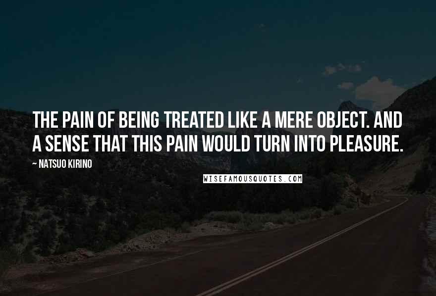 Natsuo Kirino Quotes: The pain of being treated like a mere object. And a sense that this pain would turn into pleasure.