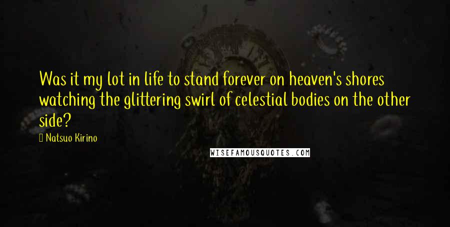 Natsuo Kirino Quotes: Was it my lot in life to stand forever on heaven's shores watching the glittering swirl of celestial bodies on the other side?