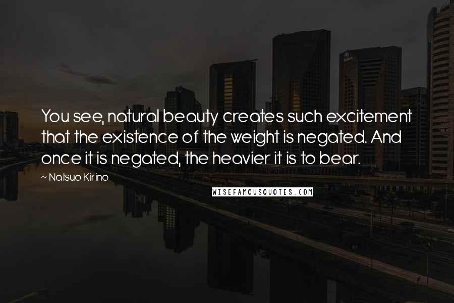 Natsuo Kirino Quotes: You see, natural beauty creates such excitement that the existence of the weight is negated. And once it is negated, the heavier it is to bear.