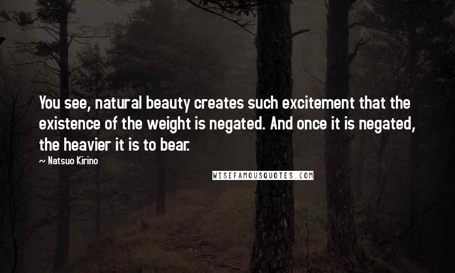 Natsuo Kirino Quotes: You see, natural beauty creates such excitement that the existence of the weight is negated. And once it is negated, the heavier it is to bear.