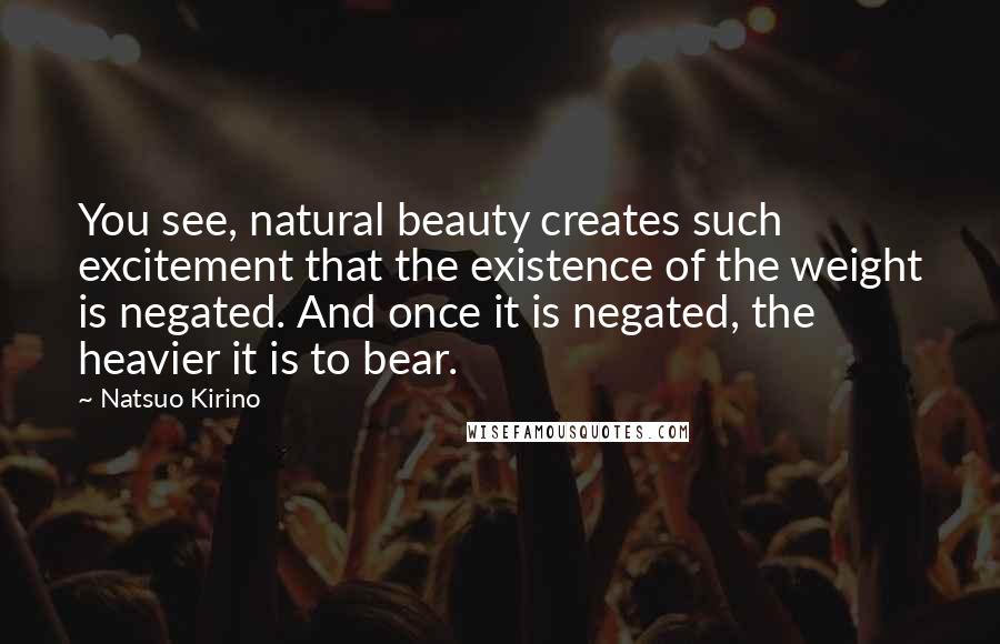 Natsuo Kirino Quotes: You see, natural beauty creates such excitement that the existence of the weight is negated. And once it is negated, the heavier it is to bear.