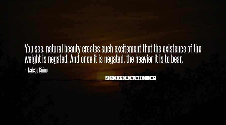 Natsuo Kirino Quotes: You see, natural beauty creates such excitement that the existence of the weight is negated. And once it is negated, the heavier it is to bear.