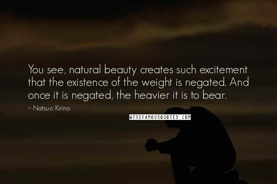 Natsuo Kirino Quotes: You see, natural beauty creates such excitement that the existence of the weight is negated. And once it is negated, the heavier it is to bear.