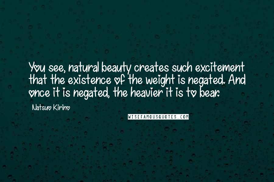 Natsuo Kirino Quotes: You see, natural beauty creates such excitement that the existence of the weight is negated. And once it is negated, the heavier it is to bear.